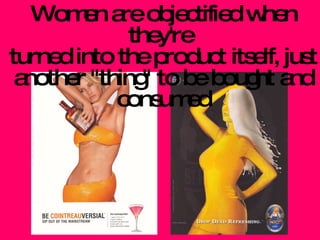 Women are objectified when they're  turned into the product itself, just another "thing" to be bought and consumed 
