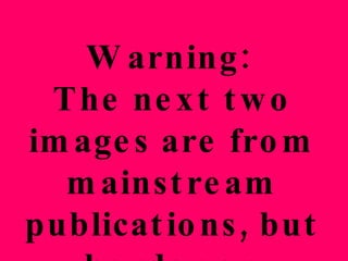 Warning:  The next two images are from mainstream publications, but border on pornographic  