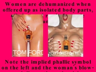Women are dehumanized when offered up as isolated body parts, oiled up and ready for male consumption Note the implied phallic symbol on the left and the woman's blow-up doll mouth on the right  