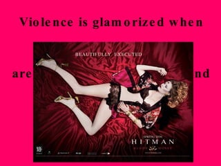 Violence is glamorized when victimized women  are presented as gorgeous and sexy 