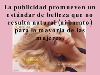 La publicidad promueven un estándar de belleza que no resulta natural (ni barato) para la mayoría de las mujeres. 