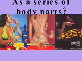 As a series of body parts? 