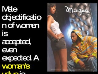 Male objectification of women is  accepted, even  expected . A  woman's value  is measured by her ability to  attract male attention. 