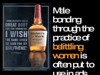 Male bonding through the practice of  belittling women  is often put to use in ads  aimed at men. 
