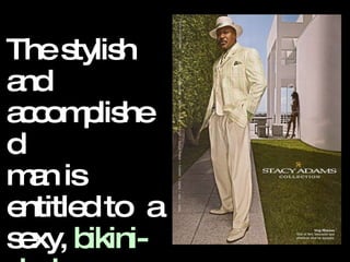 The stylish and accomplished  man is entitled to  a sexy,  bikini-clad  woman waiting  at home for him. 