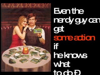 Even the nerdy guy can get  some action  if  he knows what  to do –  supply alcohol  (or mojito gum, in this case). 