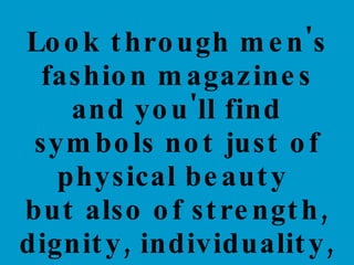 Look through men's fashion magazines and you'll find symbols not just of physical beauty  but also of strength, dignity, individuality, and other admirable traits not often linked to women. 