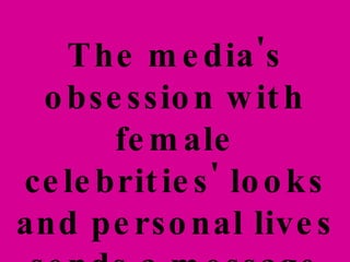 The media's obsession with female celebrities' looks and personal lives sends a message to  all  women...  