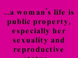 ...a woman's life is public property, especially her sexuality and reproductive status.  