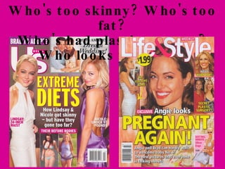 Who's too skinny?  Who's too fat?  Who's had plastic surgery?  Who looks pregnant? 