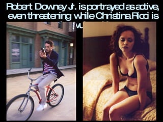 Robert Downey Jr. is portrayed as active, even threatening, while Christina Ricci is passive, vulnerable.  
