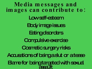 Media messages and images can contribute to: Low self-esteem Body image issues Eating disorders Compulsive exercise Cosmetic surgery risks Accusations of being a slut or a tease Blame for being targeted with sexual assault Dehumanization of women and girls 