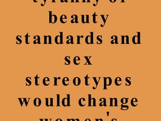 Ending the tyranny of beauty standards and sex stereotypes would change women's lives... 