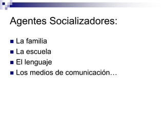 Agentes Socializadores:
 La familia
 La escuela
 El lenguaje
 Los medios de comunicación…
 