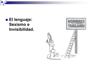    El lenguaje:
    Sexismo e
    Invisibilidad.
 