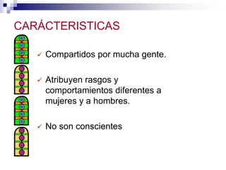 CARÁCTERISTICAS

      Compartidos por mucha gente.

      Atribuyen rasgos y
       comportamientos diferentes a
       mujeres y a hombres.

      No son conscientes
 