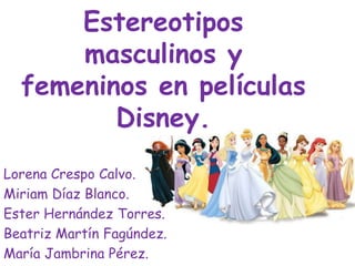 Estereotipos
      masculinos y
  femeninos en películas
         Disney.
Lorena Crespo Calvo.
Miriam Díaz Blanco.
Ester Hernández Torres.
Beatriz Martín Fagúndez.
María Jambrina Pérez.
 