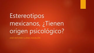 Estereotipos
mexicanos, ¿Tienen
origen psicológico?
JOSÉ ANTONIO LLANAS AGUILLÓN
 