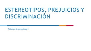 ESTEREOTIPOS, PREJUICIOS Y
DISCRIMINACIÓN
Actividad de aprendizaje 4
 