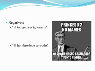  Negativos:
 “El indígena es ignorante”.
 “El hombre debe ser rudo”.
 