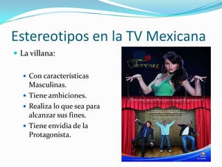 Estereotipos en la TV Mexicana
 La villana:
 Con características
Masculinas.
 Tiene ambiciones.
 Realiza lo que sea para
alcanzar sus fines.
 Tiene envidia de la
Protagonista.
 