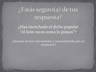 ¿Quieres revisar nuevamente y reconsiderarlo por un
momento?
¿Haz escuchado el dicho popular
“el león no es como lo pintan”?
 