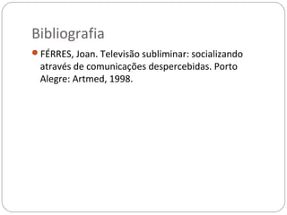 Bibliografia
FÉRRES, Joan. Televisão subliminar: socializando
 através de comunicações despercebidas. Porto
 Alegre: Artmed, 1998.
 