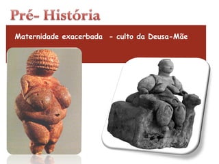 Maternidade exacerbada  - culto da Deusa-Mãe 