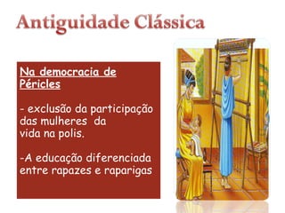 Na democracia de Péricles - exclusão da participação das mulheres  da vida na polis. -A educação diferenciada entre rapazes e raparigas 