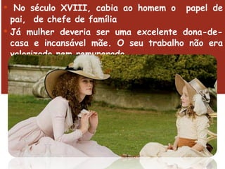 No século XVIII, cabia ao homem o  papel de pai,  de chefe de família Já mulher deveria ser uma excelente dona-de-casa e incansável mãe. O seu trabalho não era valorizado nem remunerado.  