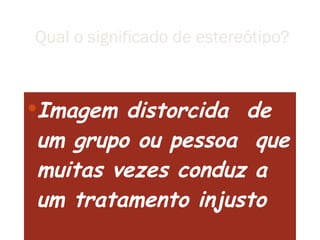 Qual o significado de estereótipo? Imagem distorcida  de um grupo ou pessoa  que muitas vezes conduz a um tratamento injusto  