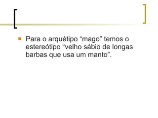 Para o arquétipo “mago” temos o estereótipo “velho sábio de longas barbas que usa um manto”.  