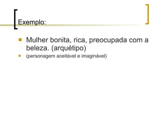 Exemplo: Mulher bonita, rica, preocupada com a beleza. (arquétipo) (personagem aceitável e imaginável) 