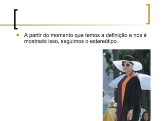 A partir do momento que temos a definição e nos é mostrado isso, seguimos o estereótipo. 