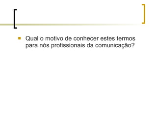Qual o motivo de conhecer estes termos para nós profissionais da comunicação? 