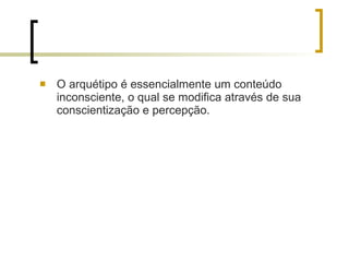 O arquétipo é essencialmente um conteúdo inconsciente, o qual se modifica através de sua conscientização e percepção. 