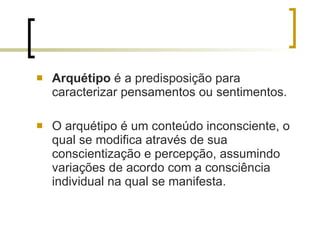 Arquétipo  é a predisposição para caracterizar pensamentos ou sentimentos. O arquétipo é um conteúdo inconsciente, o qual se modifica através de sua conscientização e percepção, assumindo variações de acordo com a consciência individual na qual se manifesta.  