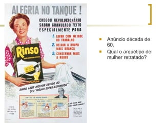 Anúncio década de 60. Qual o arquétipo de mulher retratado? 