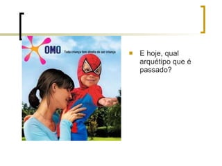 E hoje, qual arquétipo que é passado? 