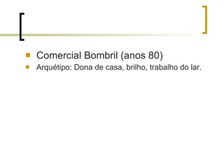 Comercial Bombril (anos 80) Arquétipo: Dona de casa, brilho, trabalho do lar. 