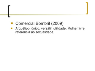 Comercial Bombril (2009) Arquétipo: único, versátil, utilidade. Mulher livre, referência ao sexualidade. 