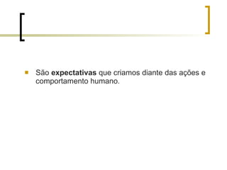 São  expectativas  que criamos diante das ações e comportamento humano. 