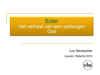 Ester 
Het verhaal van een verborgen 
God 
Luc Devisscher 
Leuven, Didachè 2014 
 