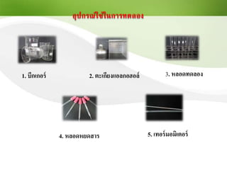 1. บีกเกอร์ 2. ตะเกียงแอลกอฮอล์ 3. หลอดทดลอง
4. หลอดหยดสาร 5. เทอร์มอมิเตอร์
อุปกรณ์ใช้ในการทดลอง
 
