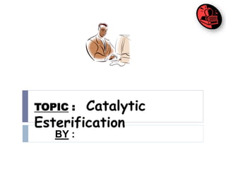TOPIC : Catalytic
Esterification
BY :
 