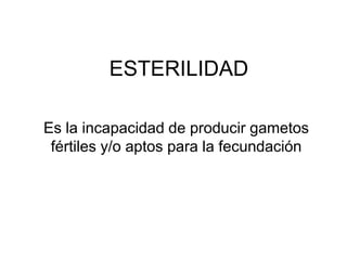 ESTERILIDAD
Es la incapacidad de producir gametos
fértiles y/o aptos para la fecundación

 