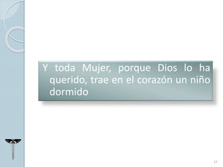 Y toda Mujer, porque Dios lo ha
querido, trae en el corazón un niño
dormido
17
 
