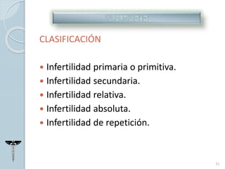 CLASIFICACIÓN
 Infertilidad primaria o primitiva.
 Infertilidad secundaria.
 Infertilidad relativa.
 Infertilidad absoluta.
 Infertilidad de repetición.
21
 