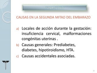 CAUSAS EN LA SEGUNDA MITAD DEL EMBARAZO
a) Locales de acción durante la gestación:
insuficiencia cervical, malformaciones
congénitas uterinas .
b) Causas generales: Prediabetes,
diabetes, hipotiroidismo, HTA.
c) Causas accidentales asociadas.
25
 