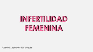 INFERTILIDAD
FEMENINA
INFERTILIDAD
FEMENINA
Gabriela Alejandra Garza Enríquez
 